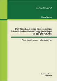 Abbildung von: Der Vorschlag einer gemeinsamen konsolidierten Bemessungsgrundlage in der EU (GKKB): Eine steuerplanerische Analyse - Bachelor + Master Publishing