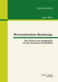 Cover: Wirtschaftsfaktor Bundesliga: Der Einfluss von Stakeholder auf den deutschen Profifu&szlig;ball - Bachelor + Master Publishing
