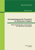 Cover: Sozialp&auml;dagogische Fanarbeit im deutschen Fu&szlig;ball: Rahmenbedingungen und Konzepte der deutschen Fanprojekte - Bachelor + Master Publishing