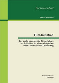 Abbildung von: Film-Initiation: Das erste bedeutende Filmerlebnis als Initiation für einen cinéphilen oder cineastischen Lebensweg - Bachelor + Master Publishing