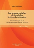 Cover: Spartengewerkschaften als 'Revolution' im Gewerkschaftssektor: Herausforderungen f&uuml;r die Tarifvertragsparteien und das Tarifrecht - Bachelor + Master Publishing