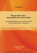 Cover: Der gerechte Lohn - einem jeden nach seinem Stand: Lohngerechtigkeit aus philosophischer Sicht von der Antike bis zur Gegenwart - Diplomica Verlag