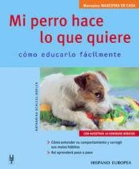 Abbildung von: Mi perro hace lo que quiere : cómo educarlo fácilmente - Editorial Hispano Europea S.A.