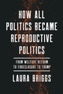 Cover: How All Politics Became Reproductive Politics - University of California Press