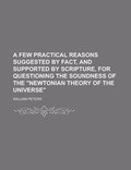 Cover: A Few Practical Reasons Suggested by Fact, and Supported by Scripture, for Questioning the Soundness of the Newtonian Theory of the Universe - Rarebooksclub.com