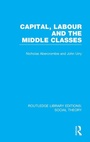 Cover: Capital, Labour and the Middle Classes (RLE Social Theory) - Routledge