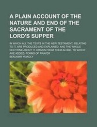 Bild: A Plain Account of the Nature and End of the Sacrament of the Lord's Supper; In Which All the Texts in the New Testament, Relating to It, Are Produced and Explained and the Whole Doctrine about It, Drawn from Them Alone. to Which Are Added, Forms of Praye - Rarebooksclub.com