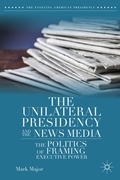 Cover: The Unilateral Presidency and the News Media - Palgrave MacMillan