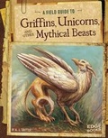Cover: A Field Guide to Griffins, Unicorns, and Other Mythical Beasts - Capstone Press