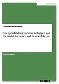 Cover: Die sprachlichen Normvorstellungen von Deutschlehrerinnen und Deutschlehrern - GRIN Verlag