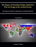 Cover: The Impact of President Felipe Calderon's War on Drugs in the Armed Forces: The Prospects for Mexico's "Militarization" and Bilateral Relations (Enlarged Edition) - Lulu.com