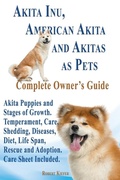 Cover: Akita Inu, American Akita and Akitas as Pets. Akita Puppies and Stages of Growth. Temperament, Care, Shedding, Diseases, Diet, Life Span, Rescue and a - Dlk Publishing House