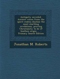 Cover: Antiquity Unveiled. Ancient Voices from the Spirit Realms Disclose the Most Startling Revelations, Proving Christianity to Be of Heathen Origin .. - P - Nabu Press