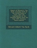 Cover: Report of Edward A. Van Dyck, Consular Clerk of the United States at Cairo, Upon the Capitulations of the Ottoman Empire Since the Year 1150 - Nabu Press