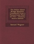 Cover: The Staten Island Bridge Question, Considered from a Pennsylvania Point of View - Nabu Press