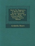 Cover: Dante for Beginners, a Sketch of the 'Divina Commedia' with Tr., Biogr. and Critical Notices... - Primary Source Edition - Nabu Press