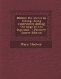 Cover: Behind the Scenes in Peking, Being Experiences During the Siege of the Legations - Primary Source Edition - Nabu Press