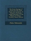 Cover: The Seven Sayings of Christ on the Cross, Seven Lent Lectures, to Which Is Prefixed a Gospel Harmony of the Passion of Christ - Nabu Press