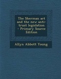Cover: The Sherman ACT and the New Anti-Trust Legislation - Primary Source Edition - Nabu Press