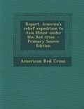 Cover: Report. America's Relief Expedition to Asia Minor Under the Red Cross - Primary Source Edition - Nabu Press
