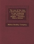 Cover: The Way of the Clay; A Brief Outline Course in Clay Modeling with Illustrated Designs - Nabu Press