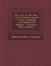 Enlarge image Cover: The Way of the Clay; A Brief Outline Course in Clay Modeling with Illustrated Designs - Nabu Press