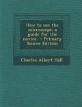 Cover: How to Use the Microscope; A Guide for the Novice - Primary Source Edition - Nabu Press