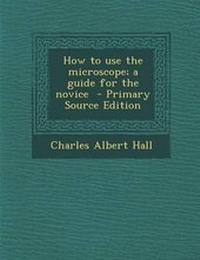 Enlarge image Cover: How to Use the Microscope; A Guide for the Novice - Primary Source Edition - Nabu Press