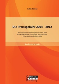 Abbildung von: Die Praxisgebuehr 2004 - 2012 - wirkungsvolles Steuerungsinstrument oder Buerokratiegebilde mit sozialer Ausgrenzung? Ein analysierender Rueckblick - Bachelor + Master Publishing