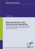 Cover: Wissenssendungen in der Wahrnehmung Jugendlicher - Eine Rezeptionsstudie zur Vermittlungsleistung und Attraktivit&auml;t zweier Wissenssendungen im deutschen Fernsehen - diplom.de