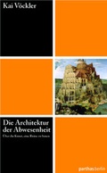 Cover: Die Architektur der Abwesenheit - &Uuml;ber die Kunst eine Ruine zu bauen - Parthas Verlag Berlin