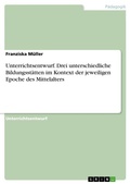 Cover: Unterrichtsentwurf. Drei unterschiedliche Bildungsstaetten im Kontext der jeweiligen Epoche des Mittelalters - GRIN Verlag