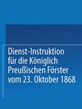 Cover: Dienst-Instruktion f&uuml;r die K&ouml;niglich preu&szlig;ischen F&ouml;rster vom 23. Oktober 1868 - Springer