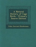 Cover: A Natural History of Cage Birds - Primary Source Edition - Nabu Press