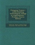 Cover: Changing Frames--Understanding Technological Change in Organizations - Primary Source Edition - Nabu Press
