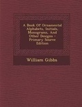 Cover: A Book of Ornamental Alphabets, Initials, Monograms, and Other Designs - Nabu Press