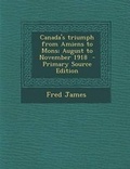 Cover: Canada's Triumph from Amiens to Mons; August to November 1918 - Primary Source Edition - Nabu Press