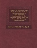 Cover: Report of Edward A. Van Dyck, Consular Clerk of the United States at Cairo, Upon the Capitulations of the Ottoman Empire Since the Year 1150 - Nabu Press