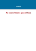 Cover: Was unsere Zivilisation gesunden liesse - BoD - Books on Demand