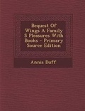 Cover: Bequest of Wings a Family S Pleasures with Books - Primary Source Edition - Nabu Press