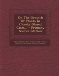 Cover: On the Growth of Plants in Closely Glazed Cases... - Primary Source Edition - Nabu Press