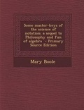 Cover: Some Master-Keys of the Science of Notation; A Sequel to Philosophy and Fun of Algebra - Primary Source Edition - Nabu Press