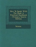 Cover: How to Speak with the Dead; A Practical Handbook - Primary Source Edition - Nabu Press
