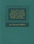 Cover: In the Wilds of South America; Six Years of Exploration in Columbia, Venezuela, British Guiana, Peru, Bolivia, Argentina, Paraguay, and Brazil - Primary Source Edition - Nabu Press