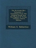 Cover: The Riverside New Testament a Translation from the Original Greek Into the English of To-Day - Primary Source Edition - Nabu Press