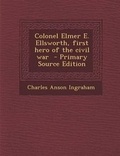 Cover: Colonel Elmer E. Ellsworth, First Hero of the Civil War - Nabu Press
