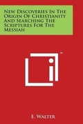Cover: New Discoveries In The Origin Of Christianity And Searching The Scriptures For The Messiah - Literary Licensing, LLC