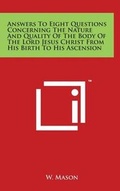 Cover: Answers To Eight Questions Concerning The Nature And Quality Of The Body Of The Lord Jesus Christ From His Birth To His Ascension - Literary Licensing, LLC