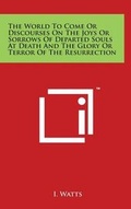 Cover: The World To Come Or Discourses On The Joys Or Sorrows Of Departed Souls At Death And The Glory Or Terror Of The Resurrection - Literary Licensing, LLC