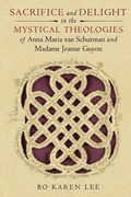 Cover: Sacrifice and Delight in the Mystical Theologies of Anna Maria Van Schurman and Madame Jeanne Guyon - University of Notre Dame Press